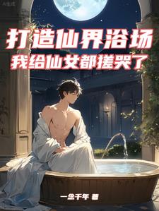 打造仙界浴场我给仙女都搓哭了 一念千年