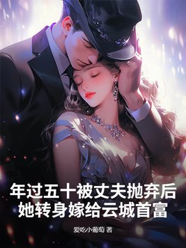 年过五十被丈夫抛弃后她转身嫁给云城首富哪能看全书