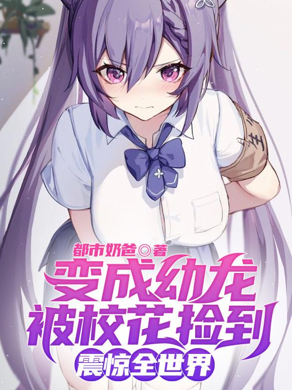 变成幼龙被校花捡到,震惊全世界作者:都市奶爸