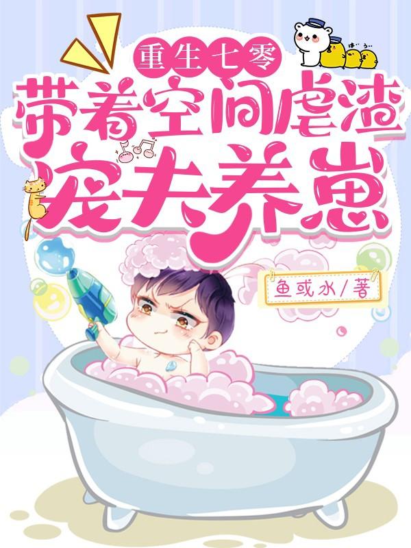 重生七零,带着空间虐渣宠夫养崽 鱼或水